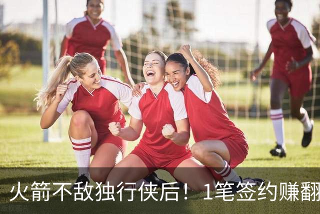 火箭不敌独行侠后！1笔签约赚翻了，1人不进反退，凸显3人重要性