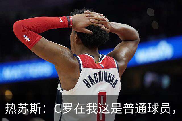 热苏斯：C罗在我这是普通球员，五个金球也得看表现才能上