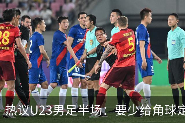 热议U23男足半场：要少给角球定位球，真留洋和虚拟留洋有别