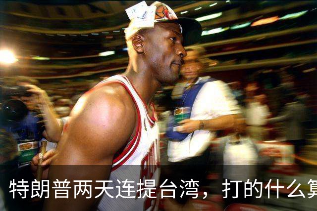 特朗普两天连提台湾，打的什么算盘？