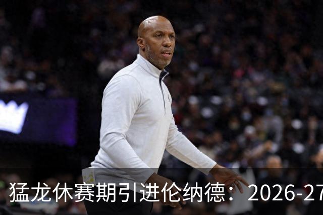 猛龙休赛期引进伦纳德：2026-27赛季前瞻