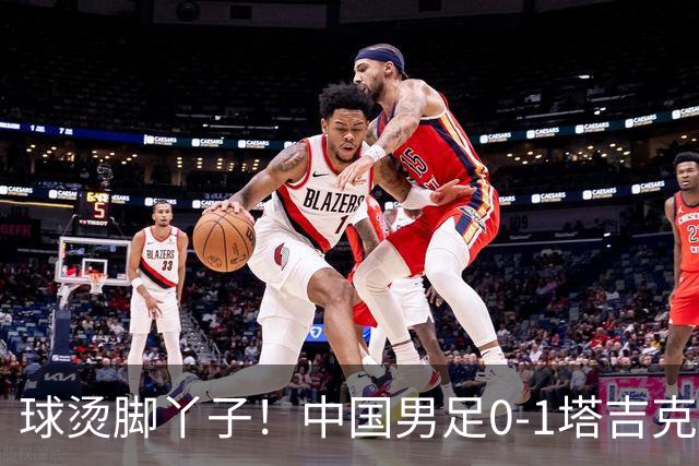 球烫脚丫子！中国男足0-1塔吉克斯坦原因曝光，韦世豪红牌邵佳一无奈