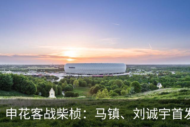 申花客战柴桢：马镇、刘诚宇首发，蒋圣龙替补，柴桢8外援出战