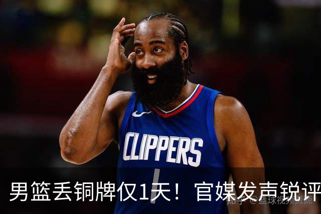 男篮丢铜牌仅1天！官媒发声锐评，矛头直指1人，拒绝“辛苦叙事”