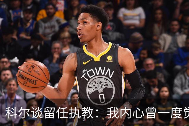 科尔谈留任执教：我内心曾一度觉得 球队也许是时候引入新的声音