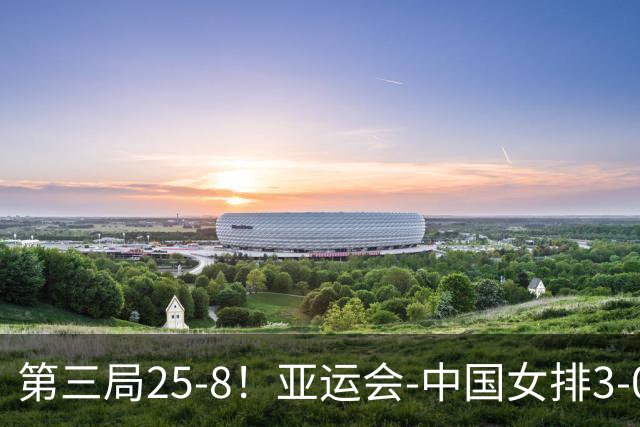 第三局25-8！亚运会-中国女排3-0菲律宾开门红 唐欣砍18分