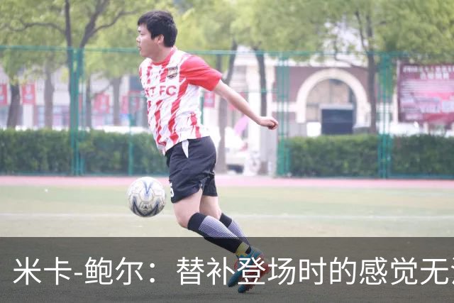 米卡-鲍尔：替补登场时的感觉无法形容，心跳加快又非常兴奋