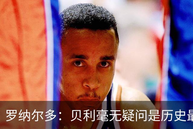 罗纳尔多：贝利毫无疑问是历史最佳，梅西和马拉多纳并列第二