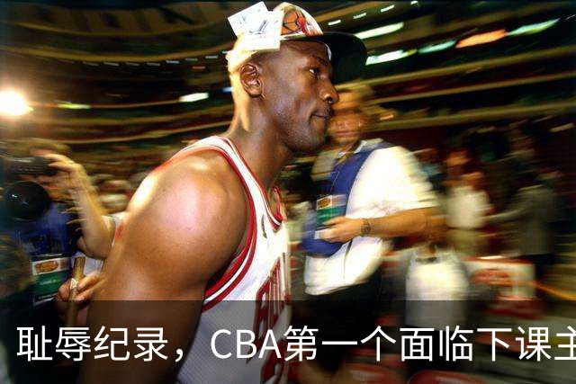 耻辱纪录，CBA第一个面临下课主教练曝光，严重背锅