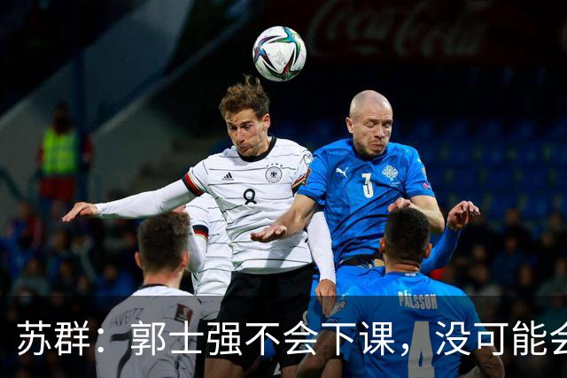 苏群：郭士强不会下课，没可能会下课！
