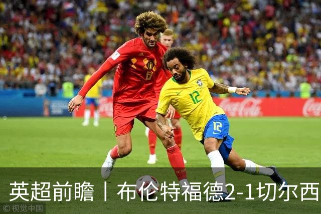 英超前瞻丨布伦特福德2-1切尔西：锋线猛将缺阵，龙哥战术遇难题