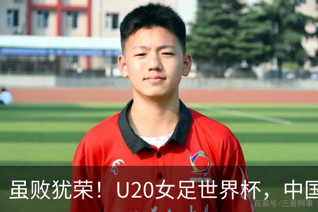 虽败犹荣！U20女足世界杯，中国队创20年最佳，美女队长潸然泪下