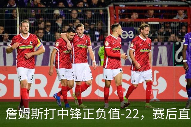 詹姆斯打中锋正负值-22，赛后直言：我们那边有个MVP