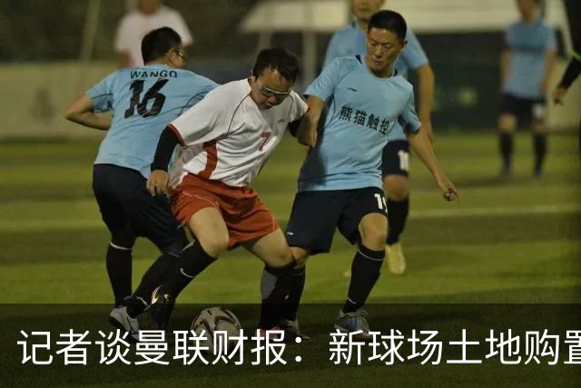 记者谈曼联财报：新球场土地购置成本6350万镑，整体债务超10亿镑