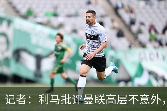 记者：利马批评曼联高层不意外，他22年想离开贾府时也曾批评高层