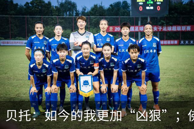 贝托：如今的我更加“凶狠”；佛罗伦萨必须重返顶级行列