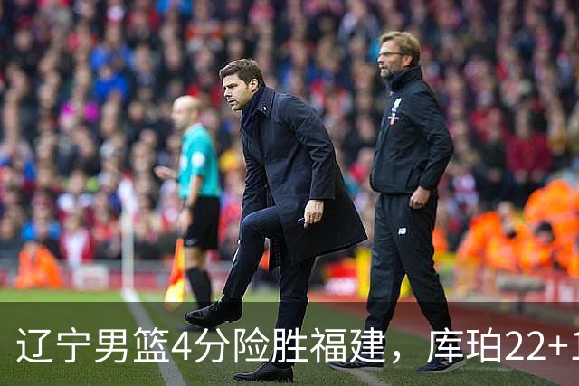 辽宁男篮4分险胜福建，库珀22+11付豪16+7，邹阳17+11赵继伟缺阵