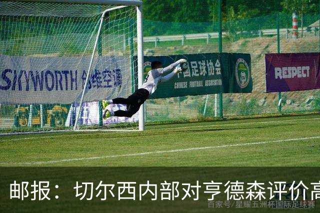邮报：切尔西内部对亨德森评价高，他会尽力挖掘年轻球员潜力