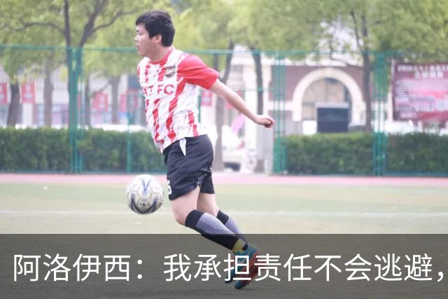 阿洛伊西：我承担责任不会逃避，若针对我没有问题但请支持球队