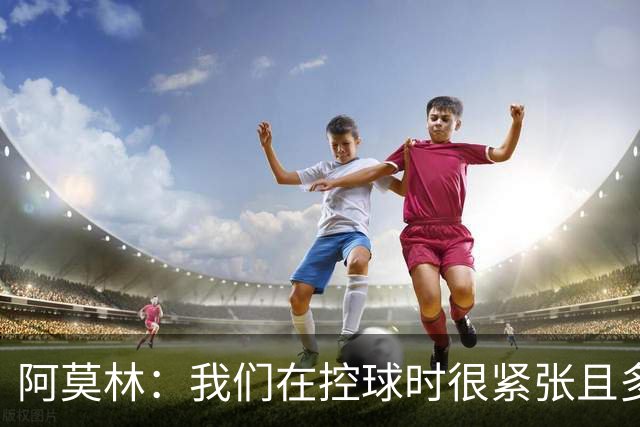 阿莫林：我们在控球时很紧张且多次丢失球权，球迷也很紧张