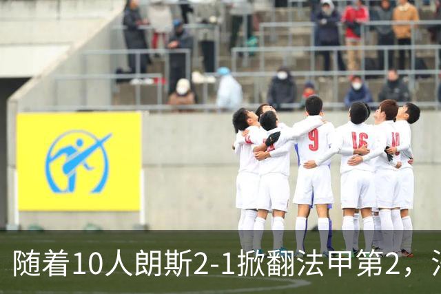 随着10人朗斯2-1掀翻法甲第2，法甲最新积分榜出炉