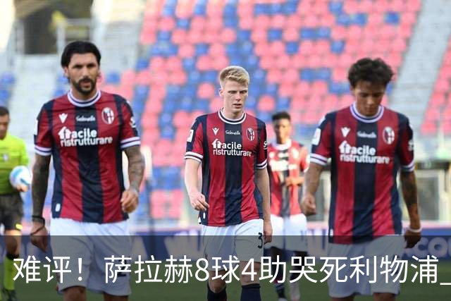 难评！萨拉赫8球4助哭死利物浦 3.95亿三王牌7球3助