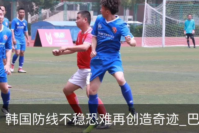韩国防线不稳恐难再创造奇迹 巴西有望轻松过关