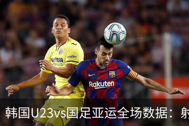 韩国U23vs国足亚运全场数据：射门8-7，射正6-3，控球率45%-55%