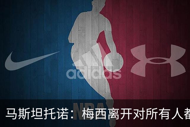 马斯坦托诺：梅西离开对所有人都很艰难，他是整个国家的偶像