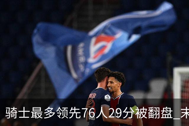 骑士最多领先76人29分被翻盘 末节被轰32-16攻击波耻辱输球