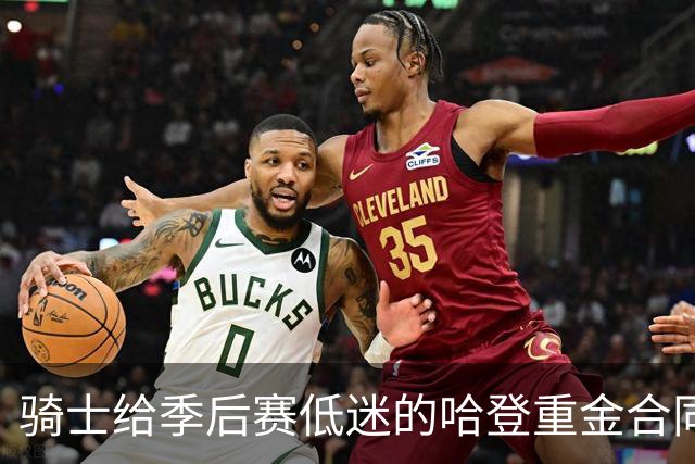 骑士给季后赛低迷的哈登重金合同！近亿合同会不会成为球队负担