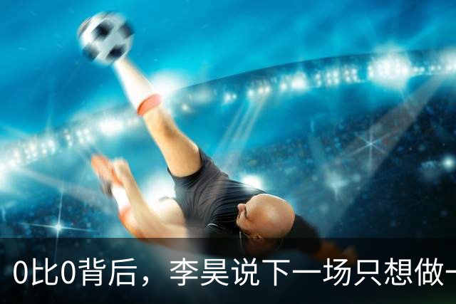 0比0背后，李昊说下一场只想做一件事：零失球