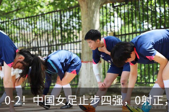 0-2！中国女足止步四强，0射正，失误一大堆，上次夺冠已是28年前