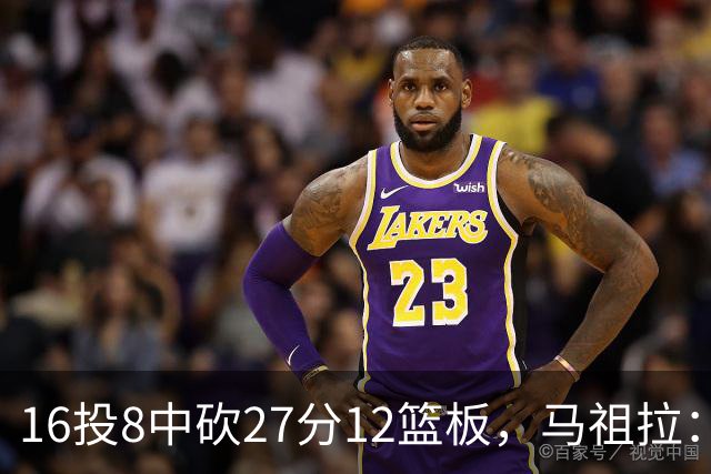 16投8中砍27分12篮板，马祖拉：他命中了很多高难度投篮