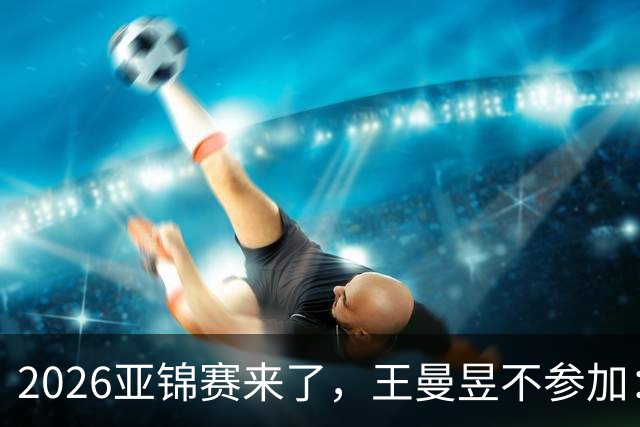 2026亚锦赛来了，王曼昱不参加：理性取舍背后，是更长远的布局，目标洛杉矶奥运会！