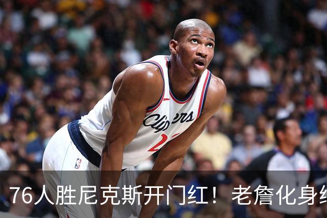 76人胜尼克斯开门红！老詹化身绿叶，1人新王上位，大帝完成救赎