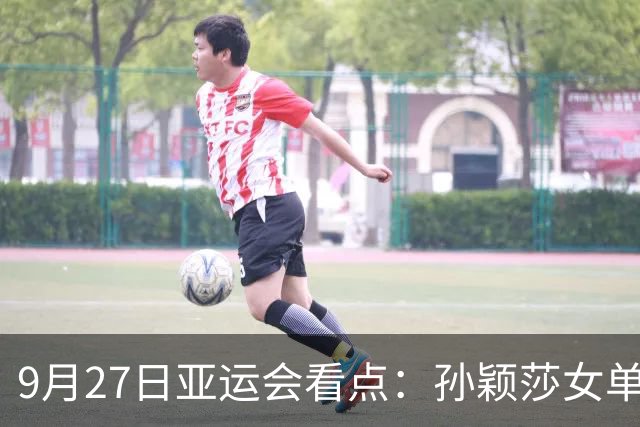 9月27日亚运会看点：孙颖莎女单力争卫冕，小孩姐陈妤颉再冲金