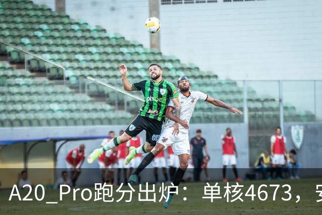 A20 Pro跑分出炉：单核4673，安卓旗舰集体沉默