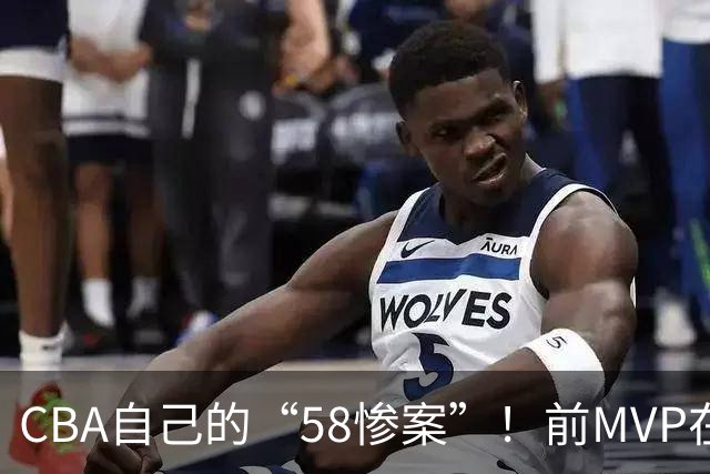 CBA自己的“58惨案”！前MVP在场净负55分，球迷：你就是CBA炮哥