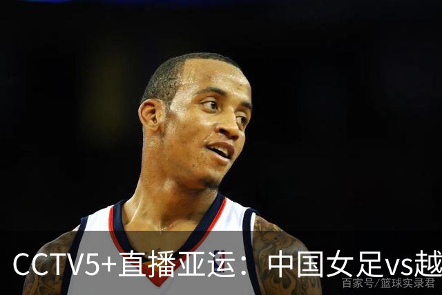 CCTV5+直播亚运：中国女足vs越南，近期战绩14-0，邵子钦归队
