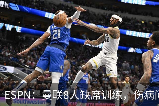 ESPN：曼联8人缺席训练，伤病问题加重