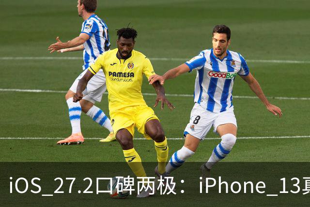 iOS 27.2口碑两极：iPhone 13真香，老机型却被苹果客服紧急劝退？